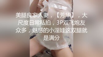 美腿良家人妻，【芳华】，大尺度日常私拍，3P双飞炮友众多，魅惑的小淫娃这双腿就是满分