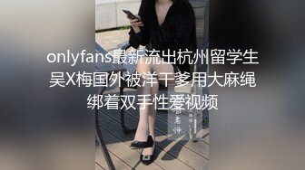 onlyfans最新流出杭州留学生吴X梅国外被洋干爹用大麻绳绑着双手性爱视频