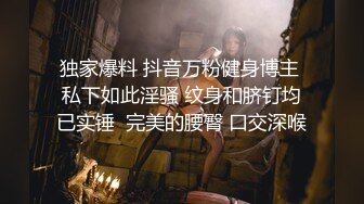 独家爆料 抖音万粉健身博主 私下如此淫骚 纹身和脐钉均已实锤  完美的腰臀 口交深喉