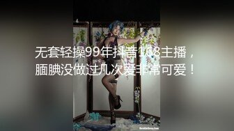 无套轻操99年抖音168主播，腼腆没做过几次爱非常可爱！