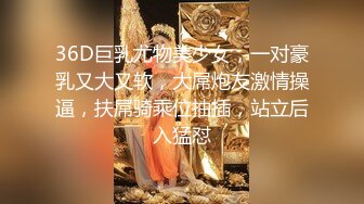 36D巨乳尤物美少女，一对豪乳又大又软，大屌炮友激情操逼，扶屌骑乘位抽插，站立后入猛怼