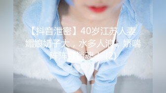 【抖音泄密】40岁江苏人妻 媚娘奶子大，水多人浪，娇喘阵阵好销魂！ (2)