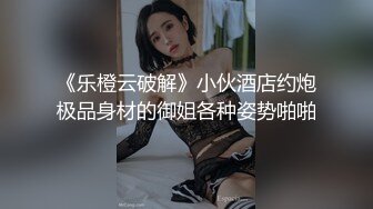 《乐橙云破解》小伙酒店约炮极品身材的御姐各种姿势啪啪