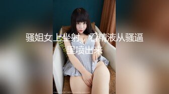 骚姐女上坐射，看精液从骚逼里喷出来