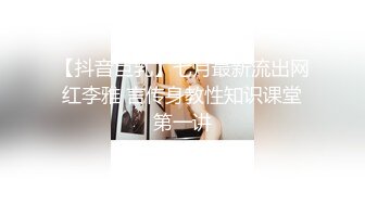 【抖音巨乳】七月最新流出网红李雅 言传身教性知识课堂第一讲