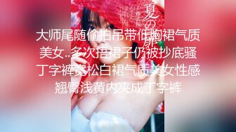 大师尾随偷拍吊带低胸裙气质美女..多次捂裙子仍被抄底骚丁字裤宽松白裙气质美女性感翘臀浅黄内夹成丁字裤