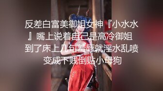 反差白富美御姐女神『小水水』嘴上说着自己是高冷御姐 到了床上几句羞辱就淫水乱喷 变成下贱倒贴小母狗