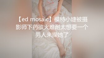 【ed mosaic】模特小婕被摄影师下药欲火难耐太想要一个男人来操她了