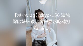 【糖心vlog】xkvp-156 清纯保险妹被猥琐客户要求吃鸡打炮-唐芯