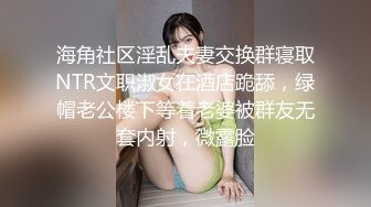 海角社区淫乱夫妻交换群寝取NTR文职淑女在酒店跪舔，绿帽老公楼下等着老婆被群友无套内射，微露脸