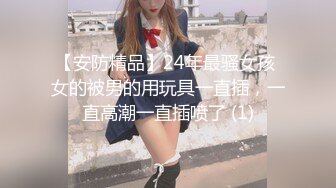 【安防精品】24年最骚女孩 女的被男的用玩具一直插，一直高潮一直插喷了 (1)