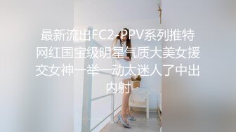 最新流出FC2-PPV系列推特网红国宝级明星气质大美女援交女神一举一动太迷人了中出内射