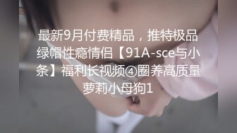 最新9月付费精品，推特极品绿帽性瘾情侣【91A-sce与小条】福利长视频④圈养高质量萝莉小母狗1