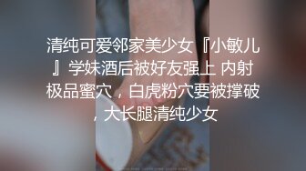 清纯可爱邻家美少女『小敏儿』学妹酒后被好友强上 内射极品蜜穴，白虎粉穴要被撑破，大长腿清纯少女