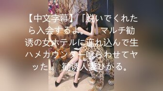 【中文字幕】「脱いでくれたら入会するよ。」 マルチ勧诱の女ホテルに连れ込んで生ハメカウンター喰らわせてヤッた 。 勧诱人妻ひかる。