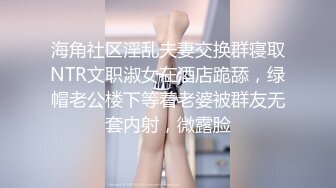 海角社区淫乱夫妻交换群寝取NTR文职淑女在酒店跪舔，绿帽老公楼下等着老婆被群友无套内射，微露脸