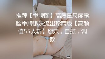 推荐【举牌圈】高质量尺度露脸举牌嫩妹流出珍藏版【高颜值55人斩】掰穴，自慰，调教