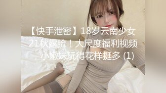 【快手泄密】18岁云南少女 21秋露脸！大尺度福利视频，小嫩妹玩得花样挺多 (1)