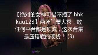 【绝对的女神可惜不播了 hhkkuu123】两场门票大秀，放任何平台都是顶流，这次合集是压箱底的硬货！ (3)