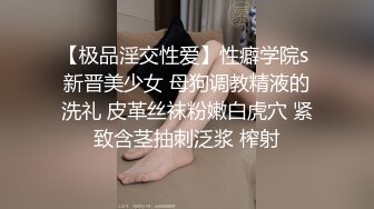 【极品淫交性爱】性癖学院s 新晋美少女 母狗调教精液的洗礼 皮革丝袜粉嫩白虎穴 紧致含茎抽刺泛浆 榨射