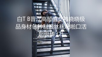 白T B晋江高颜值女神晓晓极品身材各种制服丝袜啪啪口活超级棒 (2)