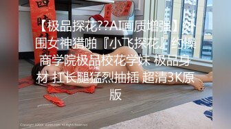 【极品探花??AI画质增强】外围女神猎啪『小飞探花』约操商学院极品校花学妹 极品身材 扛长腿猛烈抽插 超清3K原版