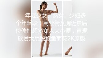 ❤️年轻少女、熟女、少妇多个年龄段，商业街女厕近景后位偸拍超多女人大小便，直观欣赏大屁股鲍鱼菊花2K原版