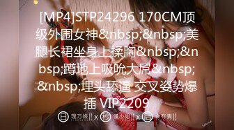 [MP4]STP24296 170CM顶级外围女神&nbsp;&nbsp;美腿长裙坐身上揉胸&nbsp;&nbsp;蹲地上吸吮大屌&nbsp;&nbsp;埋头舔逼 交叉姿势爆插 VIP2209