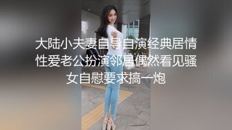 大陆小夫妻自导自演经典居情性爱老公扮演邻居偶然看见骚女自慰要求搞一炮