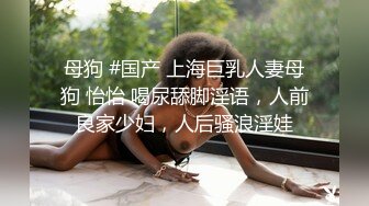 母狗 #国产 上海巨乳人妻母狗 怡怡 喝尿舔脚淫语，人前良家少妇，人后骚浪淫娃