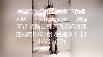 美国金发御姐型美妖 TS伪娘人妖❤️michellealter❤️颜值不错 皮肤白皙 用飞机杯疯狂撸动肉棒 表情很是骚浪！【144V】 (27)