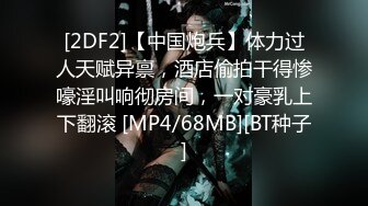 [2DF2]【中国炮兵】体力过人天赋异禀，酒店偷拍干得惨嚎淫叫响彻房间，一对豪乳上下翻滚 [MP4/68MB][BT种子]