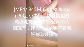 [MP4/ 945M]&nbsp;&nbsp;90后小少妇，黑丝情趣诱惑小乳夹激情3P，让两个大哥玩弄，迷人坚挺的奶子看着好刺激好骚