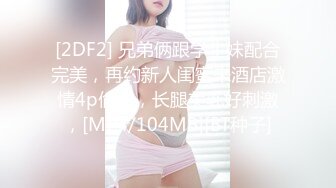 [2DF2] 兄弟俩跟学生妹配合完美，再约新人闺蜜来酒店激情4p偷拍，长腿美乳好刺激，[MP4/104MB][BT种子]