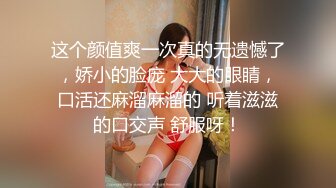 这个颜值爽一次真的无遗憾了，娇小的脸庞 大大的眼睛，口活还麻溜麻溜的 听着滋滋的口交声 舒服呀！