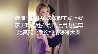 装逼高中小师妹放假主动上我家里玩把她推到床上用力猛草她爽完之后扮纯情嚎嚎大哭