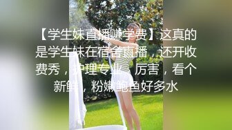 【学生妹直播赚学费】这真的是学生妹在宿舍直播，还开收费秀，护理专业，厉害，看个新鲜，粉嫩鲍鱼好多水