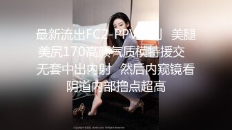 最新流出FC2-PPV系列✅美腿美尻170高颜气质模特援交✅无套中出内射✅然后内窥镜看阴道内部撸点超高