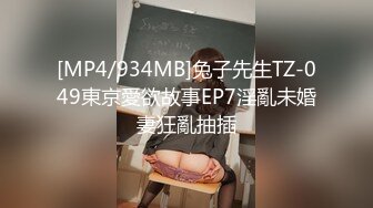 [MP4/934MB]兔子先生TZ-049東京愛欲故事EP7淫亂未婚妻狂亂抽插