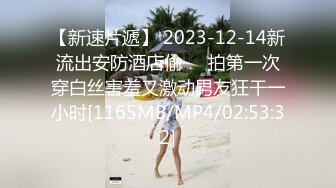 【新速片遞】 2023-12-14新流出安防酒店偷❤️拍第一次穿白丝害羞又激动男友狂干一小时[1165MB/MP4/02:53:32]