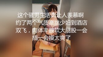 这个骚男生活真让人羡慕啊 约了两个气质高挑少妇到酒店双飞，肉体丰腴软大屁股一会插一会摸太爽了