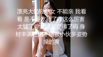 漂亮大奶轻熟女 不能亲 我看看 是不是吃药了咋这么厉害 太猛了你女朋友受得了吗 身材丰满性格不错被小伙多姿势操的爽