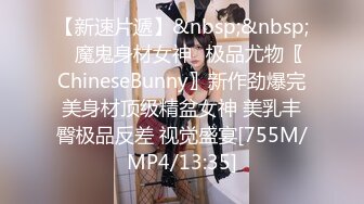 【新速片遞】&nbsp;&nbsp;⭐魔鬼身材女神⭐极品尤物〖ChineseBunny〗新作劲爆完美身材顶级精盆女神 美乳丰臀极品反差 视觉盛宴[755M/MP4/13:35]