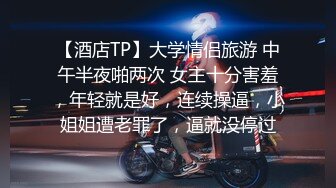 【酒店TP】大学情侣旅游 中午半夜啪两次 女主十分害羞，年轻就是好，连续操逼，小姐姐遭老罪了，逼就没停过