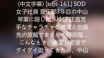 (中文字幕) [sdjs-161] SOD女子社員 宣伝部3年目の中山琴葉に隠し撮り検証 正直苦手なチャラチャラ後輩と出張先の旅館でまさかの相部屋… こんなとき、後輩が密室でグイグイ迫ってきたら、中山