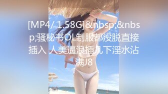 [MP4/ 1.58G]&nbsp;&nbsp;骚秘书OL制服都没脱直接插入 人美逼浪插几下淫水沾满J8