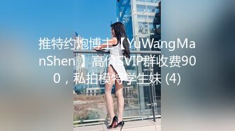 推特约炮博主【YuWangManShen 】高价SVIP群收费900，私拍模特学生妹 (4)