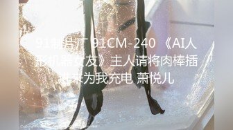 91制片厂 91CM-240 《AI人形机器女友》主人请将肉棒插进来为我充电 萧悦儿