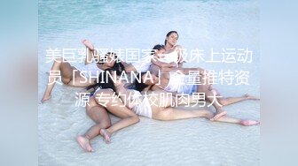 美巨乳骚婊国家一级床上运动员「SHINANA」全量推特资源 专约体校肌肉男大