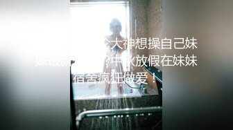 海角兄妹乱伦大神想操自己妹妹最新作品??中秋放假在妹妹宿舍疯狂做爱！